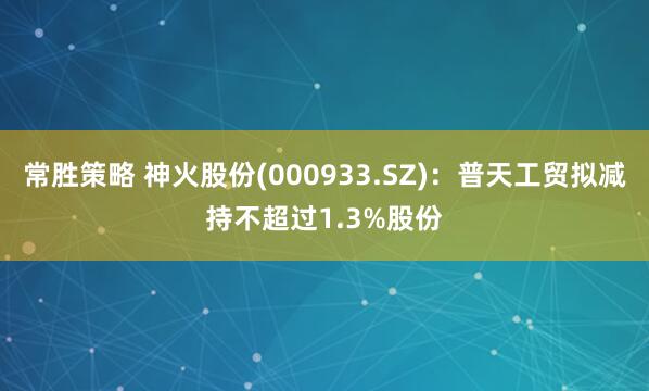 常胜策略 神火股份(000933.SZ)：普天工贸拟减持不超过1.3%股份