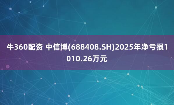 牛360配资 中信博(688408.SH)2025年净亏损1010.26万元