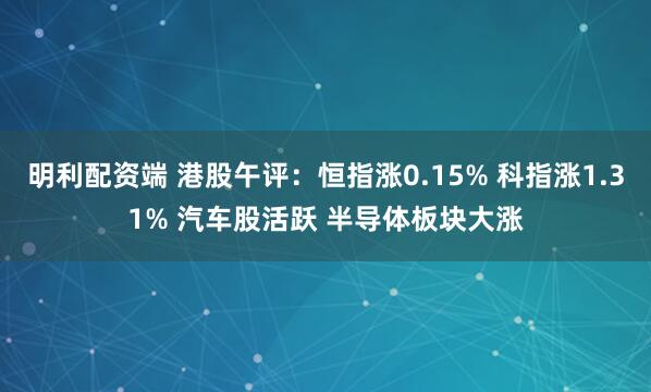 明利配资端 港股午评：恒指涨0.15% 科指涨1.31% 汽车股活跃 半导体板块大涨