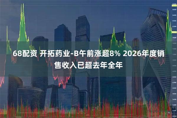 68配资 开拓药业-B午前涨超8% 2026年度销售收入已超去年全年
