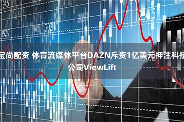 宝尚配资 体育流媒体平台DAZN斥资1亿美元押注科技公司ViewLift