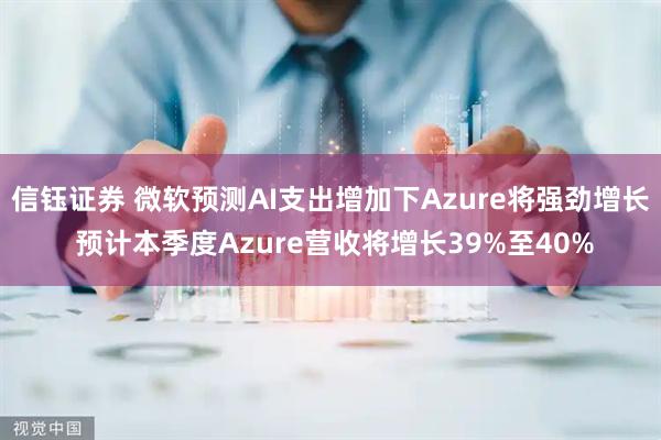 信钰证券 微软预测AI支出增加下Azure将强劲增长 预计本季度Azure营收将增长39%至40%