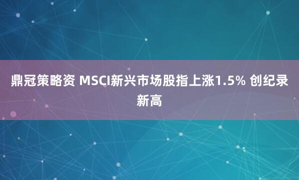 鼎冠策略资 MSCI新兴市场股指上涨1.5% 创纪录新高