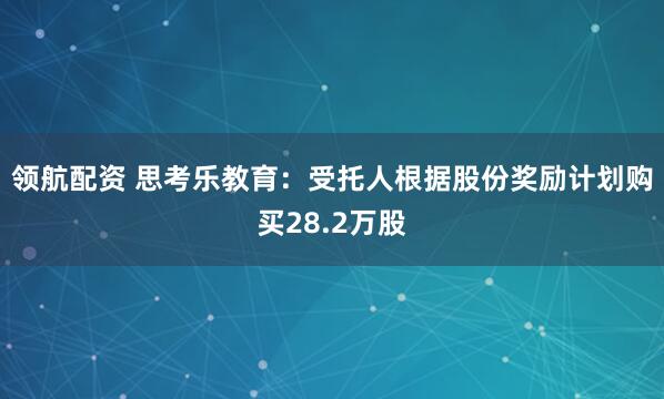 领航配资 思考乐教育：受托人根据股份奖励计划购买28.2万股