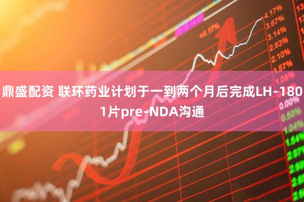 鼎盛配资 联环药业计划于一到两个月后完成LH-1801片pre-NDA沟通