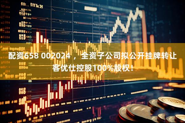 配资658 002024 ,全资子公司拟公开挂牌转让客优仕控股100%股权!