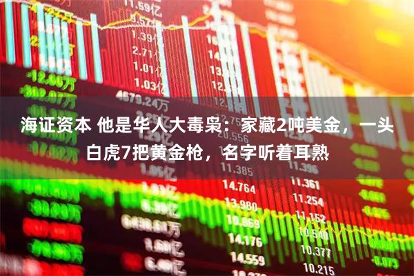 海证资本 他是华人大毒枭：家藏2吨美金，一头白虎7把黄金枪，名字听着耳熟