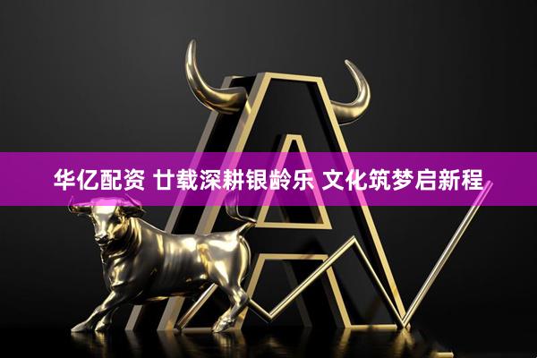 华亿配资 廿载深耕银龄乐 文化筑梦启新程
