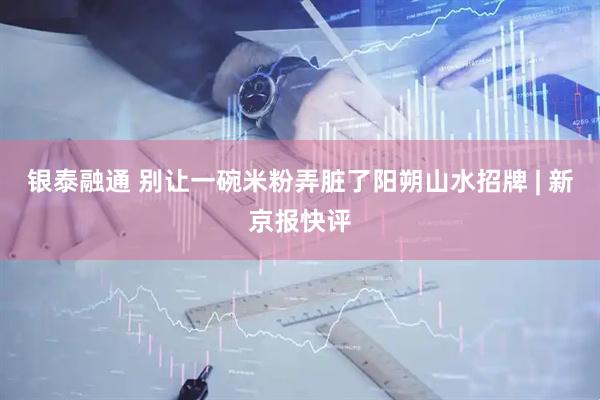 银泰融通 别让一碗米粉弄脏了阳朔山水招牌 | 新京报快评