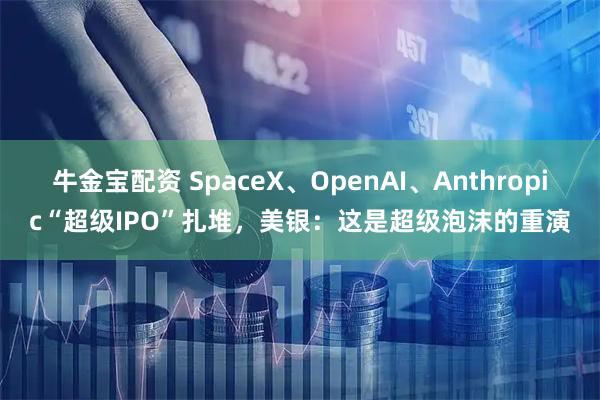 牛金宝配资 SpaceX、OpenAI、Anthropic“超级IPO”扎堆，美银：这是超级泡沫的重演