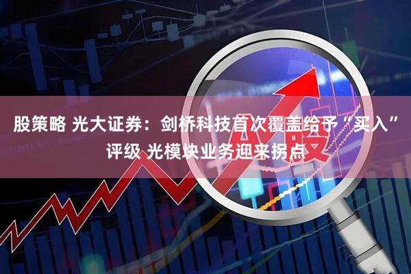 股策略 光大证券：剑桥科技首次覆盖给予“买入”评级 光模块业务迎来拐点