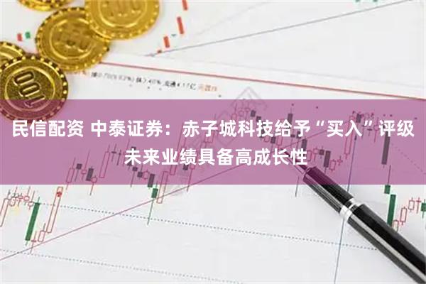 民信配资 中泰证券：赤子城科技给予“买入”评级 未来业绩具备高成长性