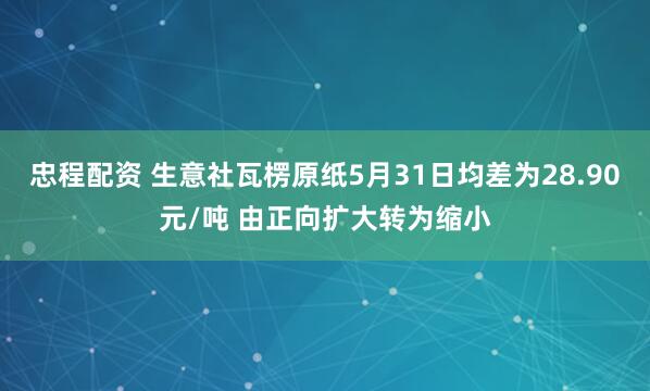 忠程配资 生意社瓦楞原纸5月31日均差为28.90元/吨 由正向扩大转为缩小