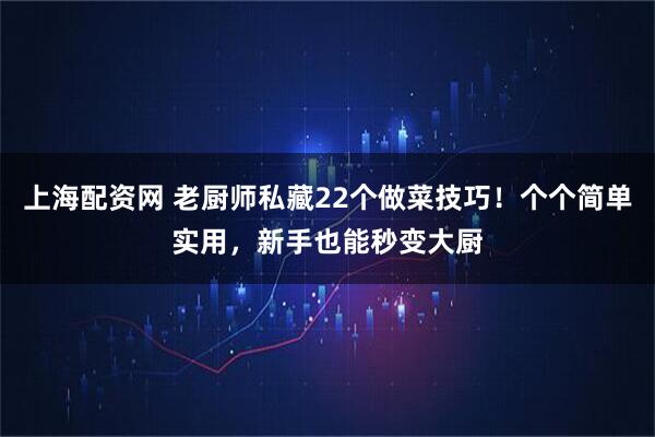 上海配资网 老厨师私藏22个做菜技巧！个个简单实用，新手也能秒变大厨
