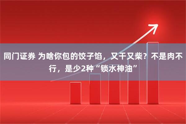 同门证券 为啥你包的饺子馅，又干又柴？不是肉不行，是少2种“锁水神油”