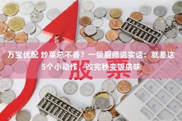 万宝优配 炒菜总不香？一级厨师说实话：就差这5个小动作，改完秒变饭店味
