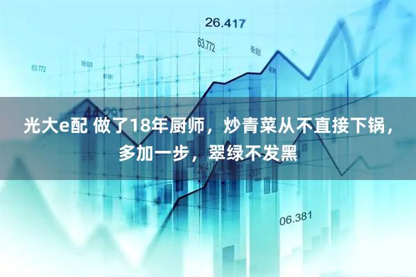 光大e配 做了18年厨师，炒青菜从不直接下锅，多加一步，翠绿不发黑