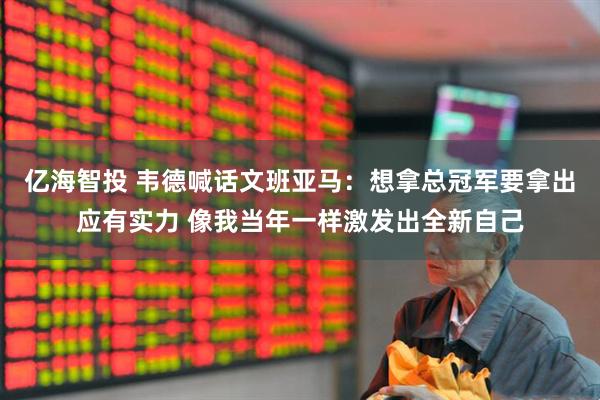 亿海智投 韦德喊话文班亚马：想拿总冠军要拿出应有实力 像我当年一样激发出全新自己
