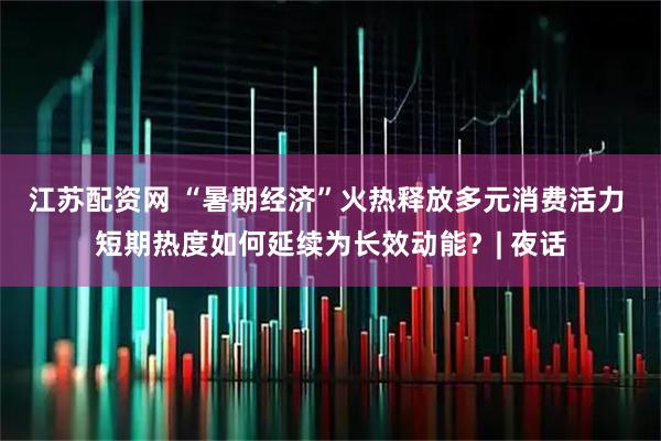 江苏配资网 “暑期经济”火热释放多元消费活力 短期热度如何延续为长效动能？| 夜话