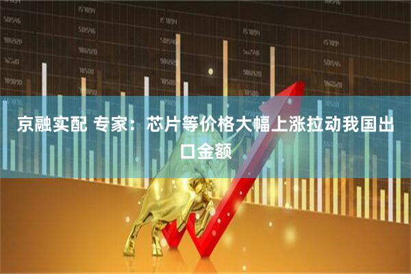 京融实配 专家:芯片等价格大幅上涨拉动我国出口金额
