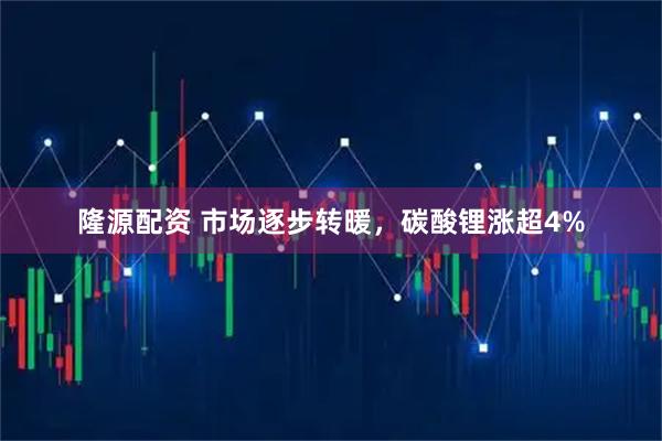 隆源配资 市场逐步转暖，碳酸锂涨超4%