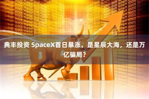 典丰投资 SpaceX首日暴涨，是星辰大海，还是万亿骗局？