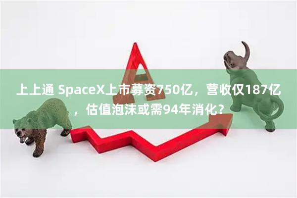 上上通 SpaceX上市募资750亿,营收仅187亿,估值泡沫或需94年消化?
