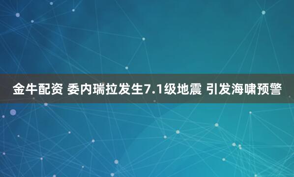 金牛配资 委内瑞拉发生7.1级地震 引发海啸预警