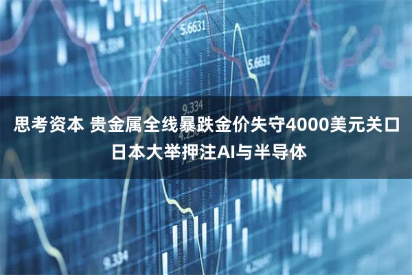 思考资本 贵金属全线暴跌金价失守4000美元关口 日本大举押注AI与半导体