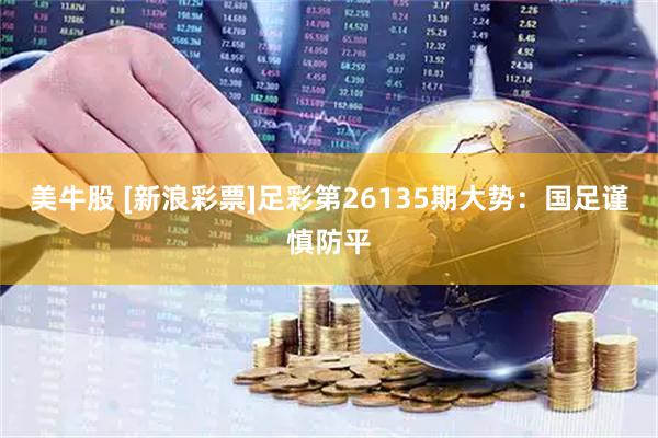 美牛股 [新浪彩票]足彩第26135期大势：国足谨慎防平