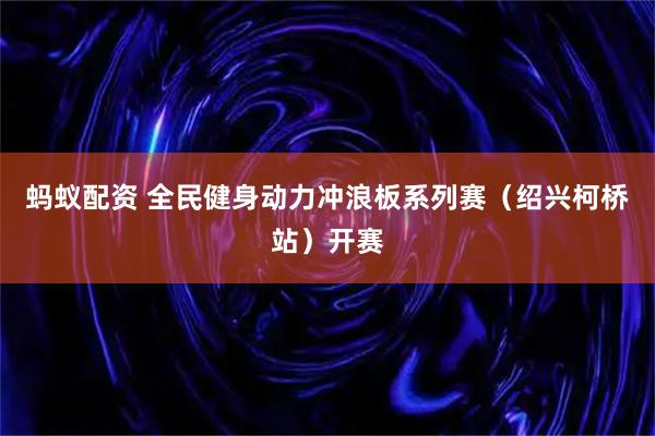 蚂蚁配资 全民健身动力冲浪板系列赛（绍兴柯桥站）开赛