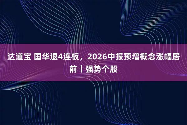 达道宝 国华退4连板，2026中报预增概念涨幅居前丨强势个股