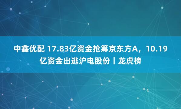 中鑫优配 17.83亿资金抢筹京东方A，10.19亿资金出逃沪电股份丨龙虎榜