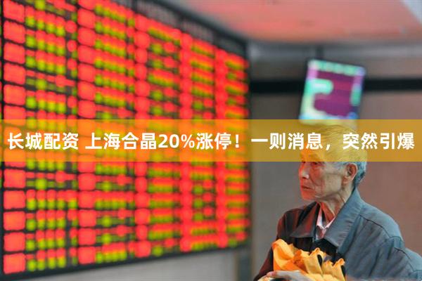 长城配资 上海合晶20%涨停！一则消息，突然引爆