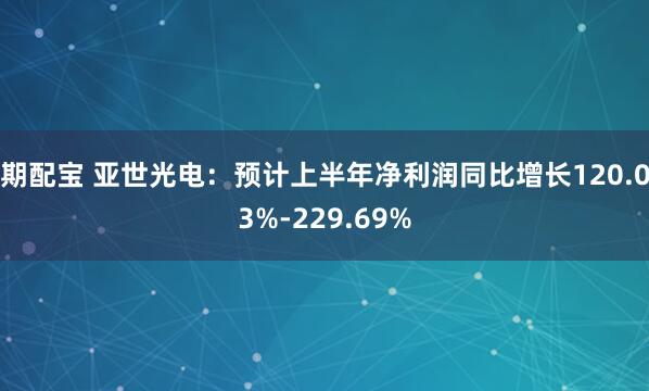 期配宝 亚世光电：预计上半年净利润同比增长120.03%-229.69%