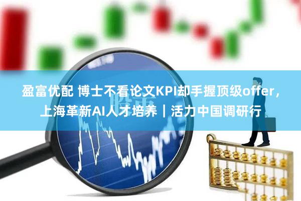 盈富优配 博士不看论文KPI却手握顶级offer，上海革新AI人才培养｜活力中国调研行