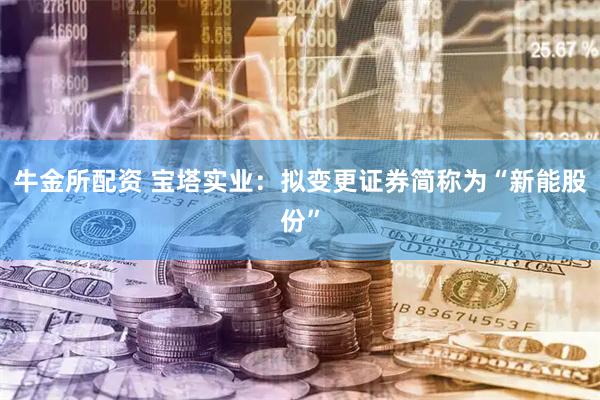 牛金所配资 宝塔实业：拟变更证券简称为“新能股份”