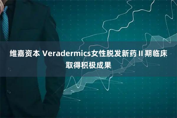 维嘉资本 Veradermics女性脱发新药Ⅱ期临床取得积极成果