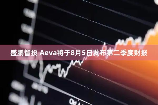 盛鹏智投 Aeva将于8月5日发布第二季度财报