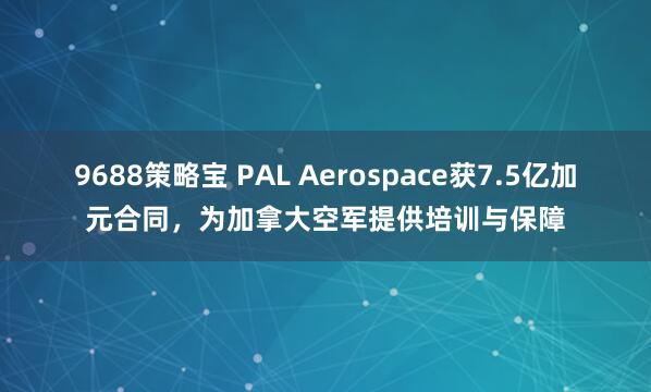 9688策略宝 PAL Aerospace获7.5亿加元合同，为加拿大空军提供培训与保障