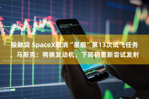 股融贷 SpaceX取消“星舰”第13次试飞任务，马斯克：将换发动机，下周初重新尝试发射