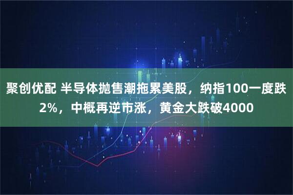 聚创优配 半导体抛售潮拖累美股，纳指100一度跌2%，中概再逆市涨，黄金大跌破4000