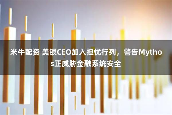 米牛配资 美银CEO加入担忧行列，警告Mythos正威胁金融系统安全