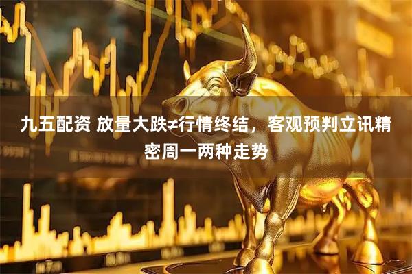 九五配资 放量大跌≠行情终结，客观预判立讯精密周一两种走势