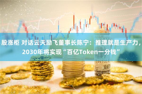 股涨柜 对话云天励飞董事长陈宁：推理就是生产力，2030年将实现“百亿Token一分钱”