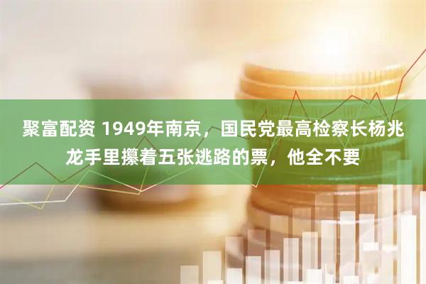 聚富配资 1949年南京，国民党最高检察长杨兆龙手里攥着五张逃路的票，他全不要
