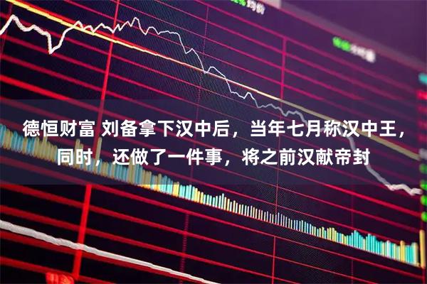 德恒财富 刘备拿下汉中后，当年七月称汉中王，同时，还做了一件事，将之前汉献帝封