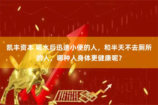 凯丰资本 喝水后迅速小便的人，和半天不去厕所的人，哪种人身体更健康呢？