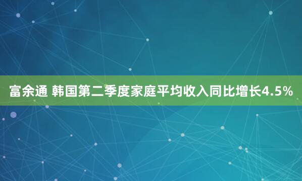富余通 韩国第二季度家庭平均收入同比增长4.5%