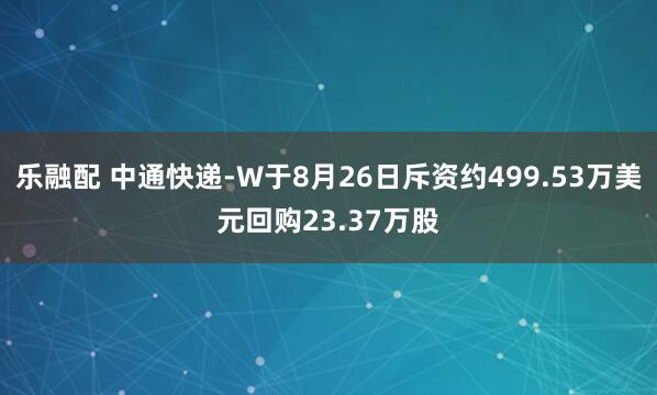 乐融配 中通快递-W于8月26日斥资约499.53万美元回购23.37万股